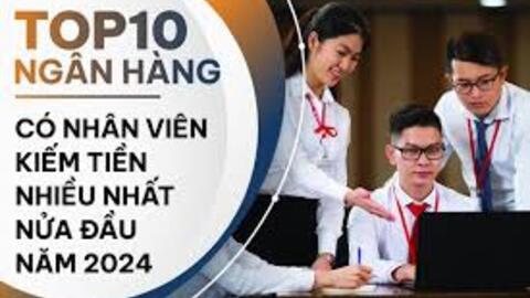 Nhân viên ngân hàng nào làm việc hiệu quả nhất trong nửa đầu năm 2024?